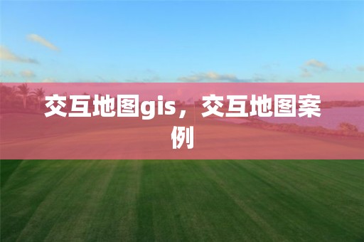 交互地图gis，交互地图案例