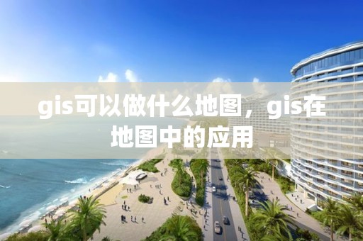 gis可以做什么地图，gis在地图中的应用