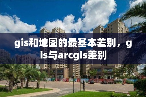 gis和地图的最基本差别，gis与arcgis差别