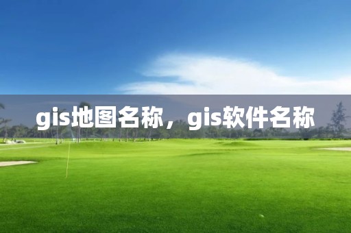 gis地图名称，gis软件名称