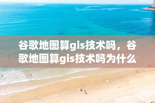 谷歌地图算gis技术吗，谷歌地图算gis技术吗为什么