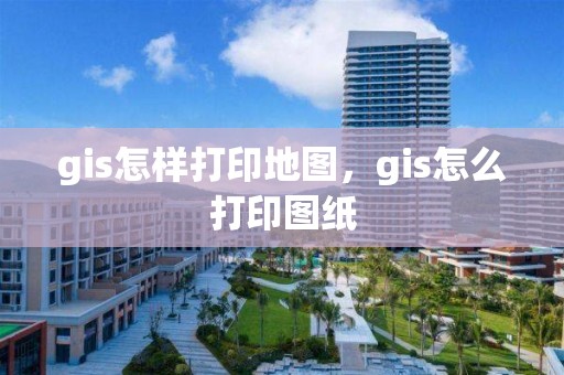 gis怎样打印地图，gis怎么打印图纸