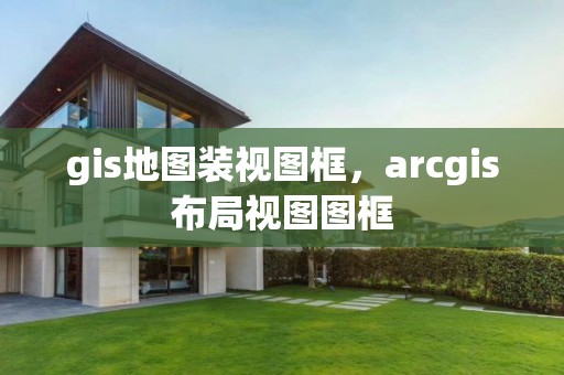 gis地图装视图框，arcgis布局视图图框