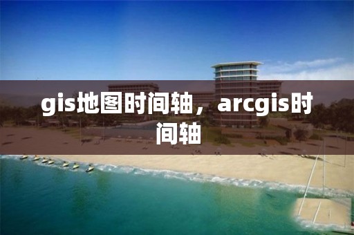 gis地图时间轴，arcgis时间轴