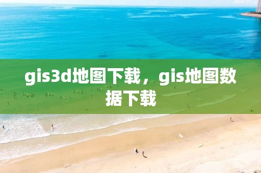 gis3d地图下载，gis地图数据下载