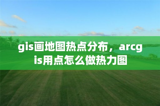 gis画地图热点分布，arcgis用点怎么做热力图