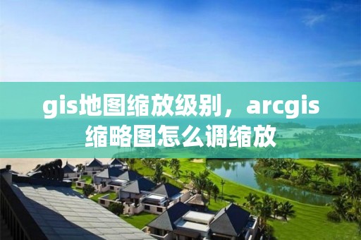 gis地图缩放级别，arcgis缩略图怎么调缩放