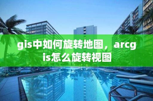 gis中如何旋转地图，arcgis怎么旋转视图