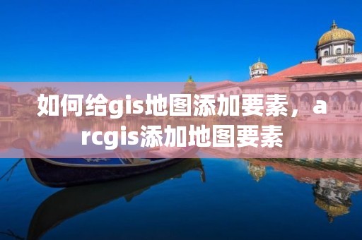 如何给gis地图添加要素，arcgis添加地图要素