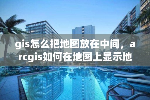 gis怎么把地图放在中间，arcgis如何在地图上显示地名