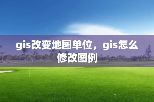 gis改变地图单位，gis怎么修改图例