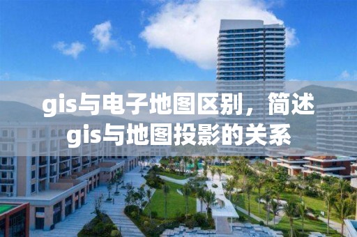 gis与电子地图区别，简述gis与地图投影的关系