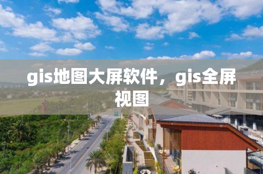 gis地图大屏软件，gis全屏视图