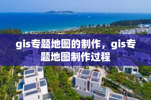 gis专题地图的制作，gis专题地图制作过程