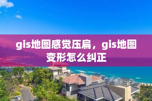 gis地图感觉压扁，gis地图变形怎么纠正