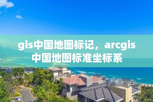 gis中国地图标记，arcgis中国地图标准坐标系