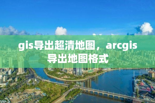 gis导出超清地图，arcgis导出地图格式