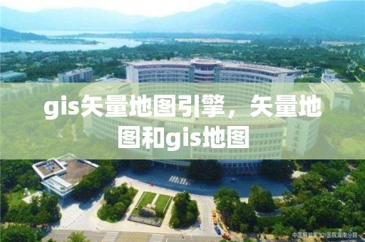 gis矢量地图引擎，矢量地图和gis地图