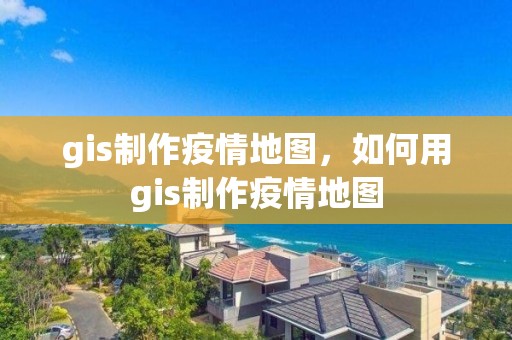 gis制作疫情地图，如何用gis制作疫情地图