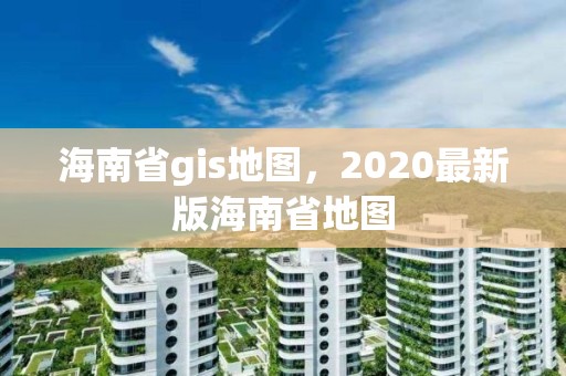 海南省gis地图，2020最新版海南省地图