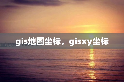 gis地图坐标，gisxy坐标