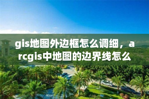 gis地图外边框怎么调细，arcgis中地图的边界线怎么调整成黑色