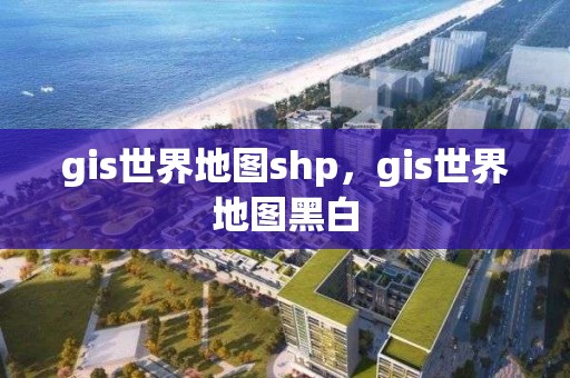 gis世界地图shp，gis世界地图黑白