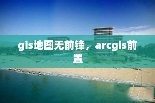 gis地图无前锋，arcgis前置