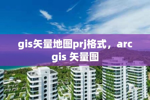 gis矢量地图prj格式，arcgis 矢量图