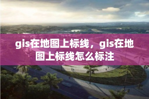 gis在地图上标线，gis在地图上标线怎么标注