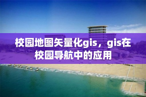 校园地图矢量化gis，gis在校园导航中的应用