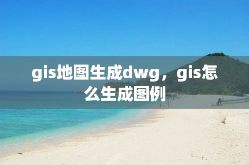 gis地图生成dwg，gis怎么生成图例