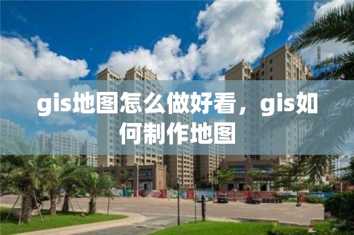 gis地图怎么做好看，gis如何制作地图