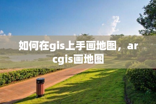 如何在gis上手画地图，arcgis画地图