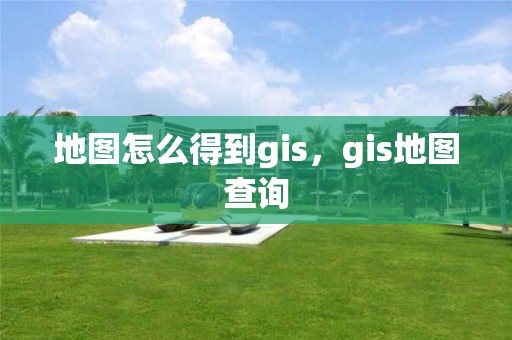 地图怎么得到gis，gis地图查询