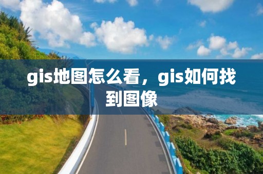 gis地图怎么看，gis如何找到图像