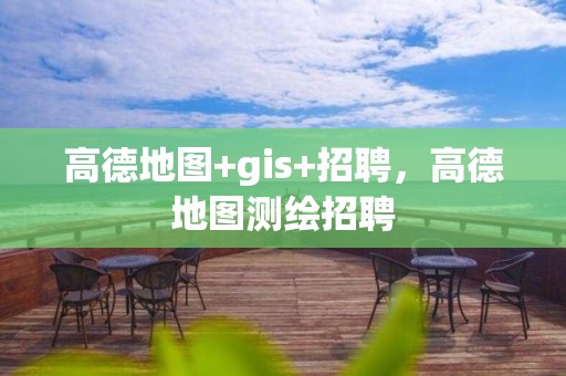 高德地图+gis+招聘，高德地图测绘招聘