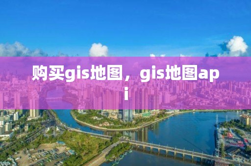 购买gis地图，gis地图api