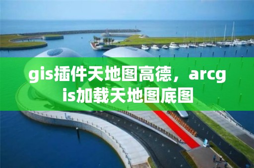 gis插件天地图高德，arcgis加载天地图底图