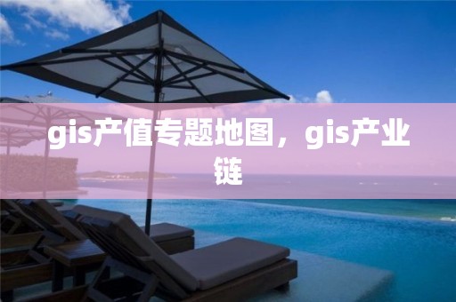 gis产值专题地图，gis产业链