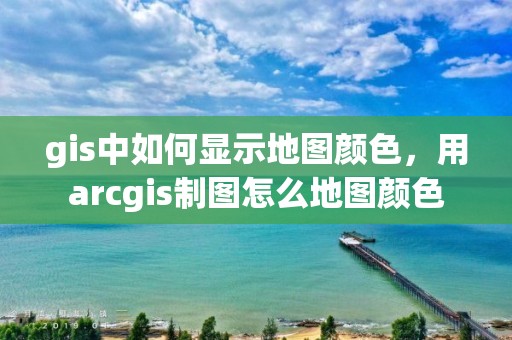 gis中如何显示地图颜色，用arcgis制图怎么地图颜色