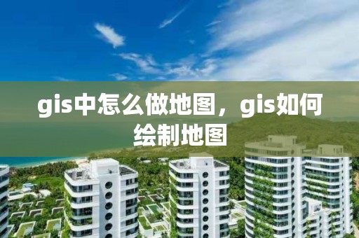 gis中怎么做地图，gis如何绘制地图