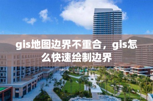 gis地图边界不重合，gis怎么快速绘制边界