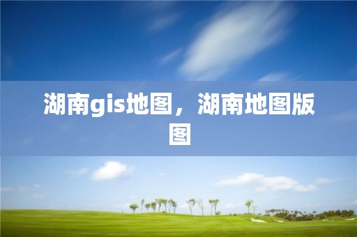 湖南gis地图，湖南地图版图