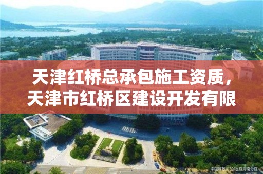 天津红桥总承包施工资质，天津市红桥区建设开发有限公司