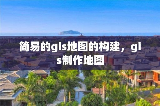 简易的gis地图的构建，gis制作地图