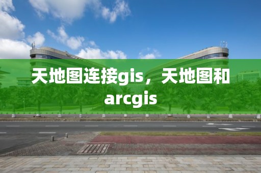 天地图连接gis，天地图和arcgis