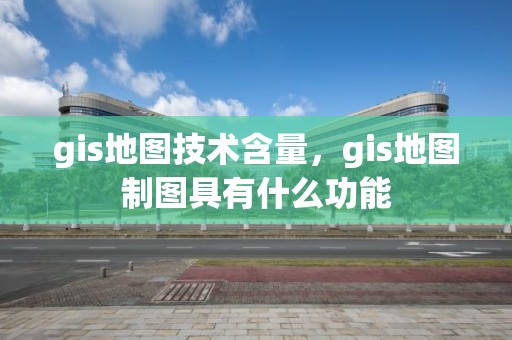 gis地图技术含量，gis地图制图具有什么功能