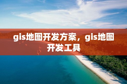 gis地图开发方案，gis地图开发工具