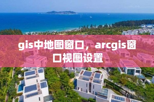 gis中地图窗口，arcgis窗口视图设置